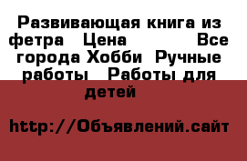 Развивающая книга из фетра › Цена ­ 7 000 - Все города Хобби. Ручные работы » Работы для детей   